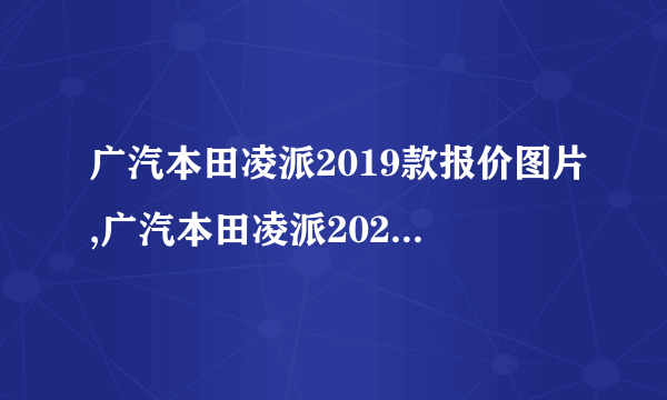 广汽本田凌派2019款报价图片,广汽本田凌派2020款多少钱