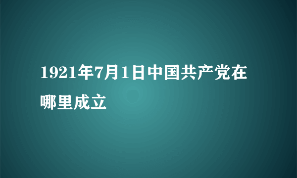 1921年7月1日中国共产党在哪里成立