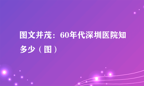 图文并茂：60年代深圳医院知多少（图）