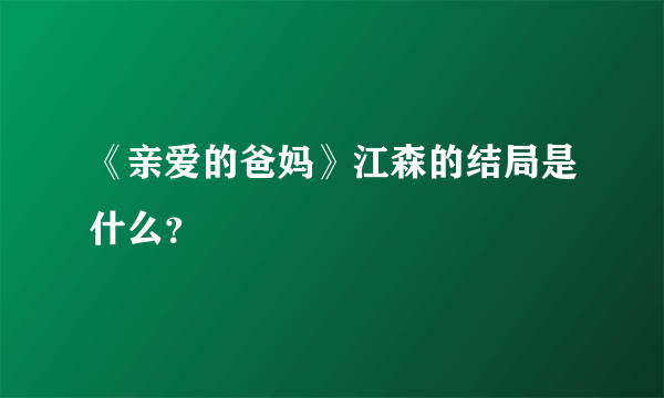 《亲爱的爸妈》江森的结局是什么？