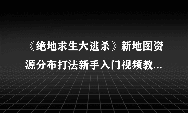 《绝地求生大逃杀》新地图资源分布打法新手入门视频教程 新地图怎么玩？