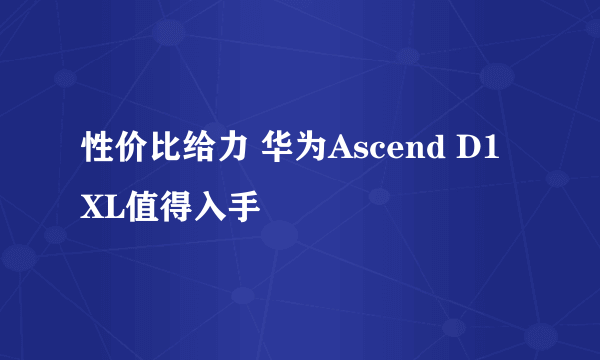 性价比给力 华为Ascend D1 XL值得入手