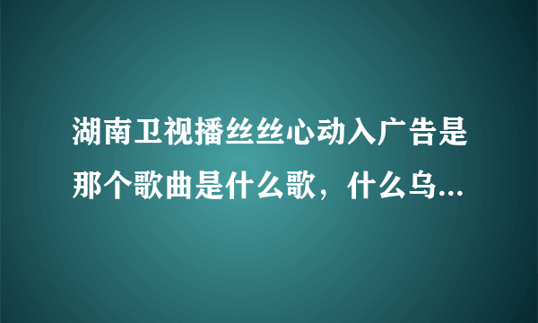 湖南卫视播丝丝心动入广告是那个歌曲是什么歌，什么乌拉瓦里哦~我的。。。