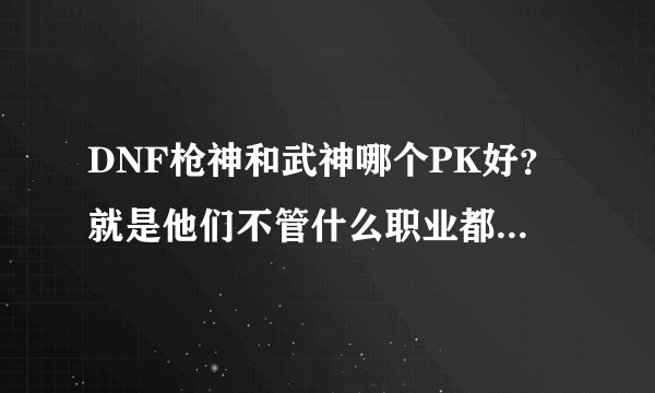 DNF枪神和武神哪个PK好？就是他们不管什么职业都能打打的。综合强的。