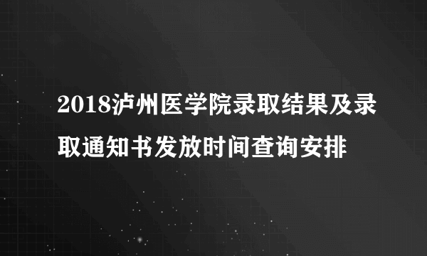 2018泸州医学院录取结果及录取通知书发放时间查询安排