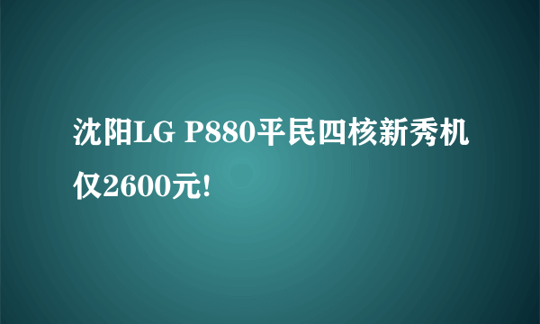 沈阳LG P880平民四核新秀机仅2600元!