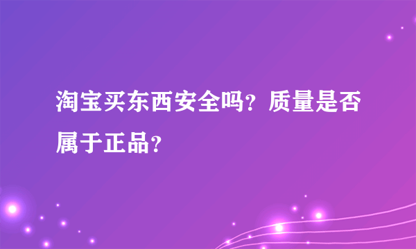 淘宝买东西安全吗？质量是否属于正品？