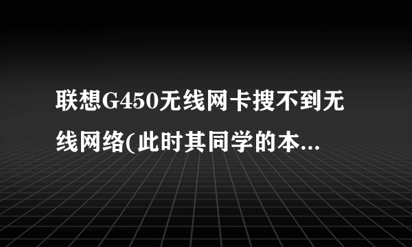 联想G450无线网卡搜不到无线网络(此时其同学的本本能搜到)，且灯不亮!!