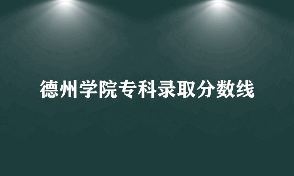 德州学院专科录取分数线