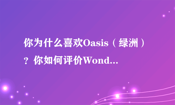 你为什么喜欢Oasis（绿洲）？你如何评价Wonderwall这首歌？请推荐你喜欢的摇滚乐队和曲目？