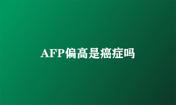 AFP偏高是癌症吗