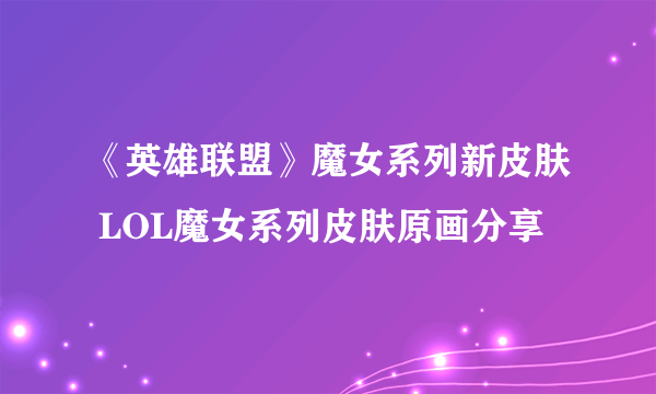 《英雄联盟》魔女系列新皮肤 LOL魔女系列皮肤原画分享