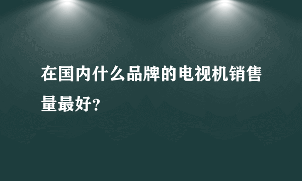 在国内什么品牌的电视机销售量最好？