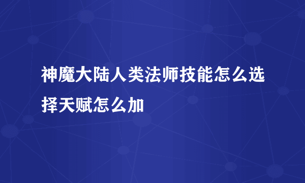 神魔大陆人类法师技能怎么选择天赋怎么加