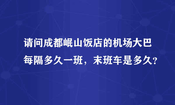 请问成都岷山饭店的机场大巴每隔多久一班，末班车是多久？