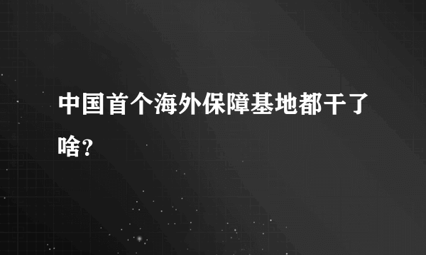 中国首个海外保障基地都干了啥？