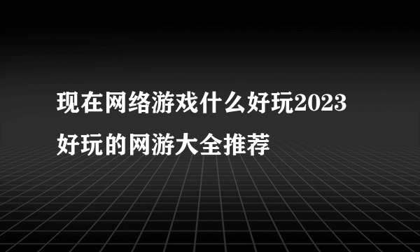 现在网络游戏什么好玩2023 好玩的网游大全推荐