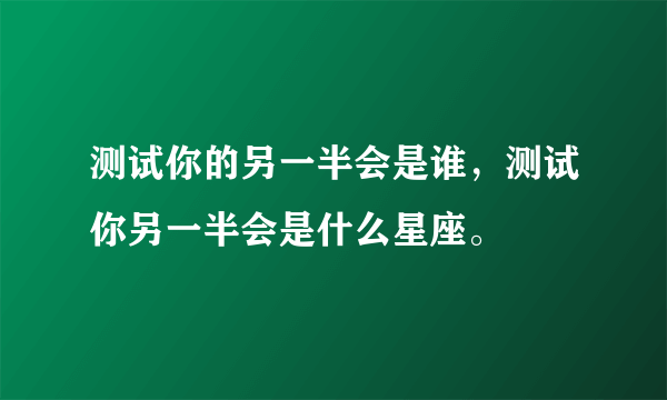 测试你的另一半会是谁，测试你另一半会是什么星座。