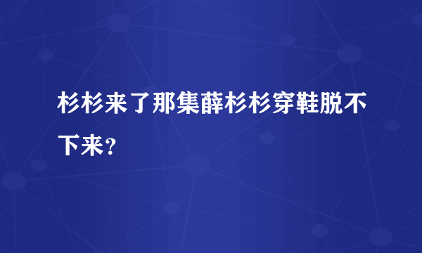 杉杉来了那集薛杉杉穿鞋脱不下来？