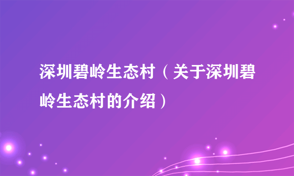 深圳碧岭生态村（关于深圳碧岭生态村的介绍）