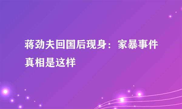 蒋劲夫回国后现身：家暴事件真相是这样