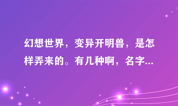 幻想世界，变异开明兽，是怎样弄来的。有几种啊，名字叫什么啊谢谢了，大神帮忙啊