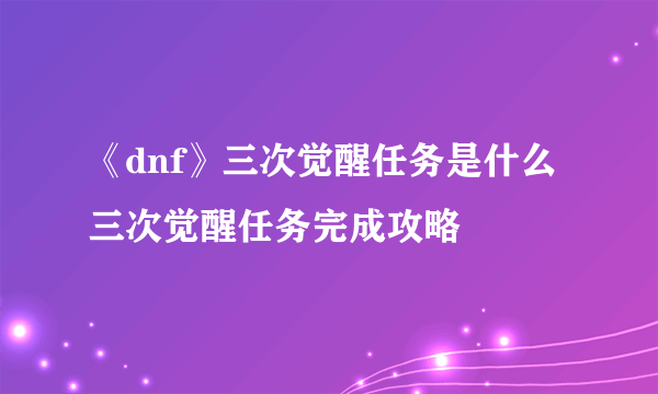 《dnf》三次觉醒任务是什么 三次觉醒任务完成攻略