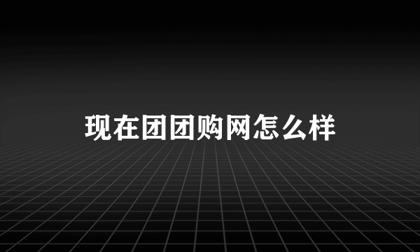 现在团团购网怎么样