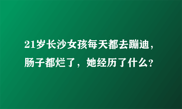 21岁长沙女孩每天都去蹦迪，肠子都烂了，她经历了什么？