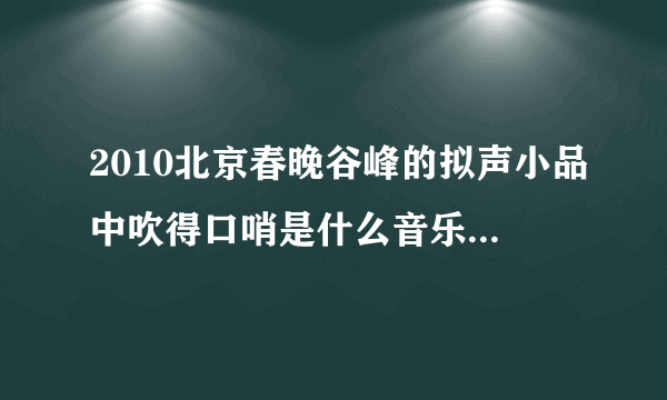 2010北京春晚谷峰的拟声小品中吹得口哨是什么音乐？ 谢谢~