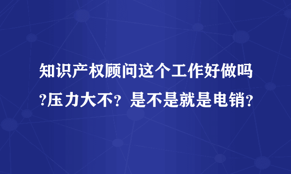 知识产权顾问这个工作好做吗?压力大不？是不是就是电销？