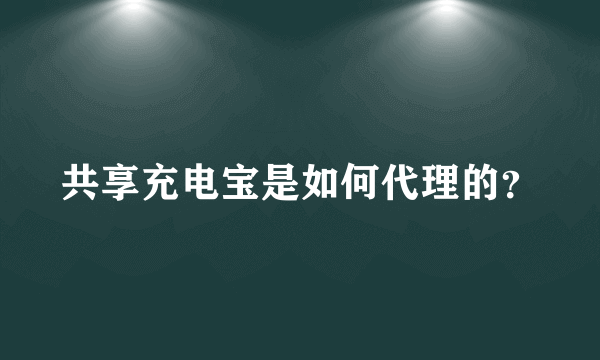 共享充电宝是如何代理的？