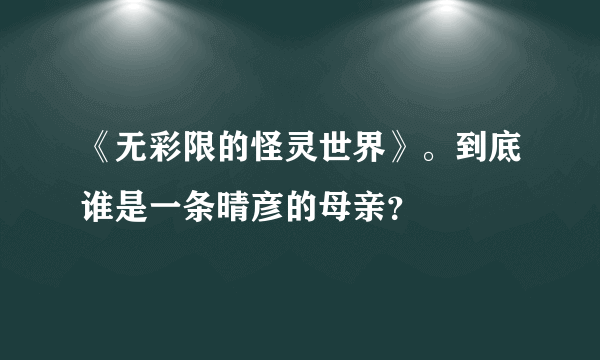 《无彩限的怪灵世界》。到底谁是一条晴彦的母亲？