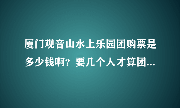 厦门观音山水上乐园团购票是多少钱啊？要几个人才算团购呀？急急急