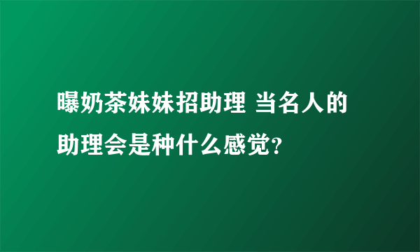 曝奶茶妹妹招助理 当名人的助理会是种什么感觉？