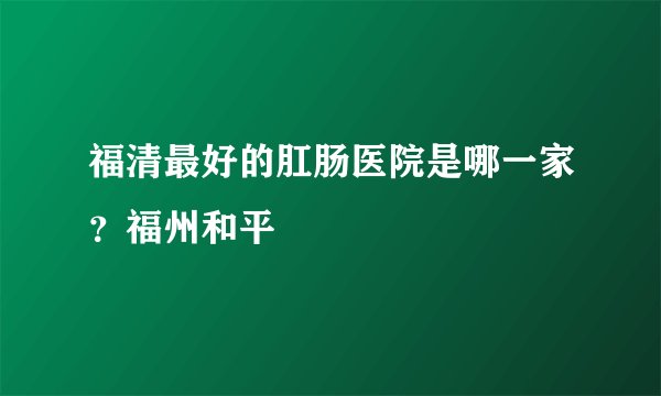 福清最好的肛肠医院是哪一家？福州和平