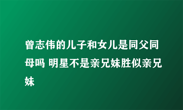 曾志伟的儿子和女儿是同父同母吗 明星不是亲兄妹胜似亲兄妹