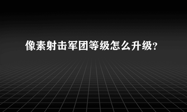 像素射击军团等级怎么升级？