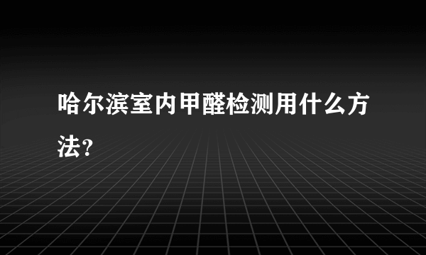 哈尔滨室内甲醛检测用什么方法？