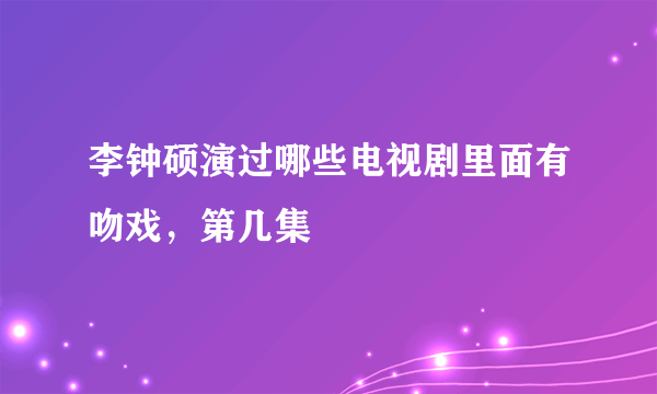 李钟硕演过哪些电视剧里面有吻戏，第几集