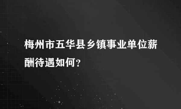 梅州市五华县乡镇事业单位薪酬待遇如何？