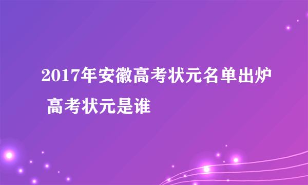 2017年安徽高考状元名单出炉 高考状元是谁