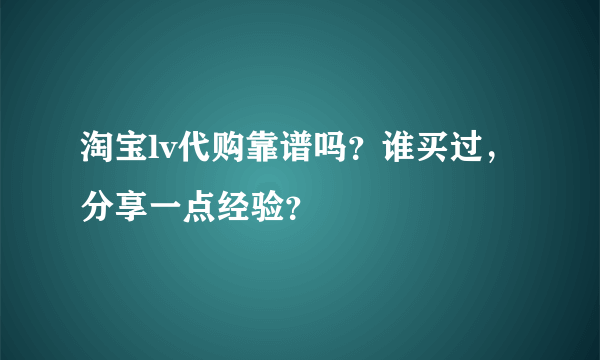 淘宝lv代购靠谱吗？谁买过，分享一点经验？