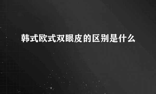 韩式欧式双眼皮的区别是什么