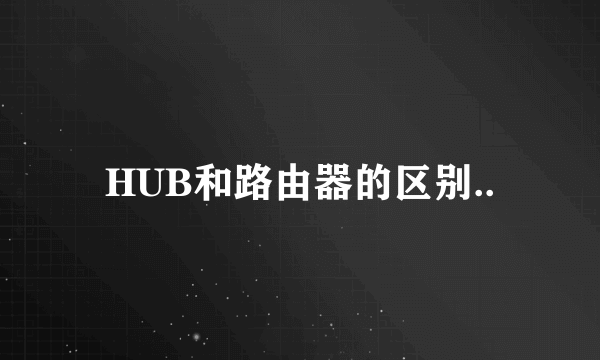 HUB和路由器的区别..