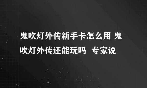 鬼吹灯外传新手卡怎么用 鬼吹灯外传还能玩吗  专家说