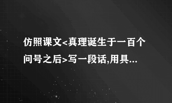 仿照课文<真理诞生于一百个问号之后>写一段话,用具体事实说明一个观点.