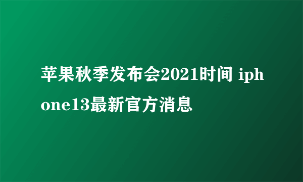 苹果秋季发布会2021时间 iphone13最新官方消息