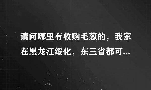 请问哪里有收购毛葱的，我家在黑龙江绥化，东三省都可以，谢谢