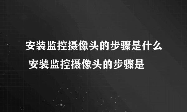 安装监控摄像头的步骤是什么 安装监控摄像头的步骤是